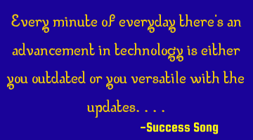 Every minute of everyday there's an advancement in technology is either you outdated or you