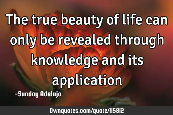 The true beauty of life can only be revealed through knowledge and its