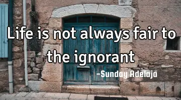 Life is not always fair to the ignorant