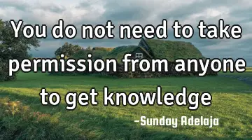 You do not need to take permission from anyone to get knowledge