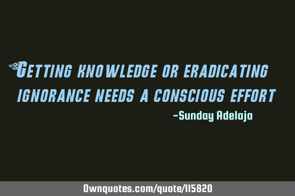 Getting knowledge or eradicating ignorance needs a conscious