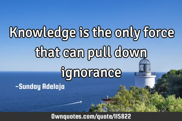 Knowledge is the only force that can pull down