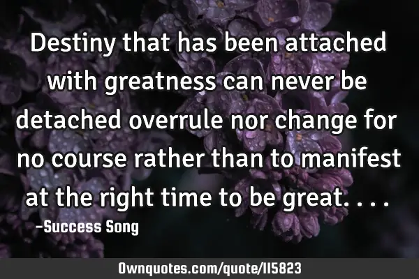 Destiny that has been attached with greatness can never be detached overrule nor change for no