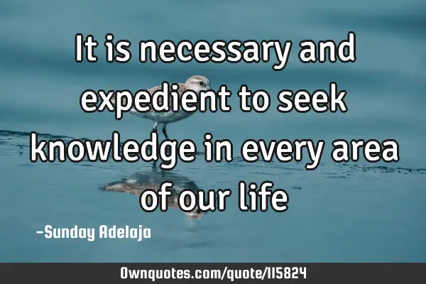 It is necessary and expedient to seek knowledge in every area of our