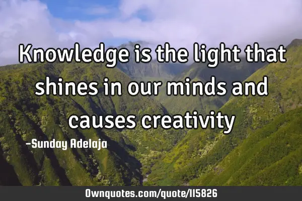 Knowledge is the light that shines in our minds and causes