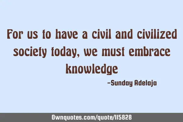 For us to have a civil and civilized society today, we must embrace