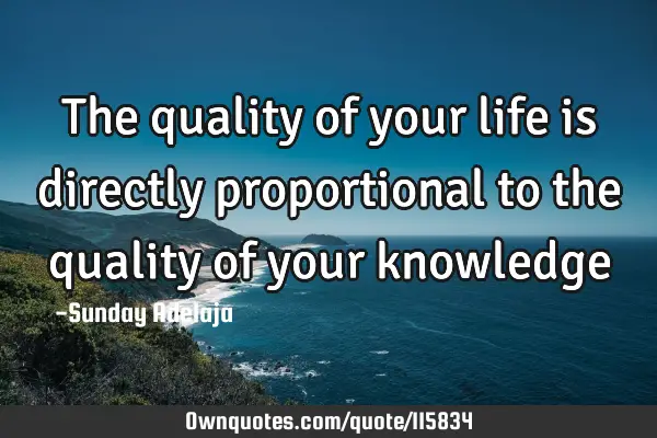 The quality of your life is directly proportional to the quality of your