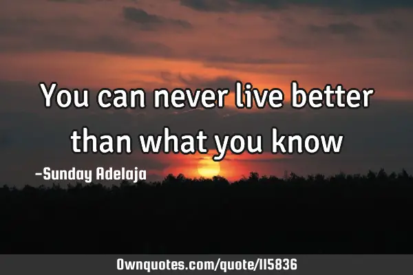 You can never live better than what you