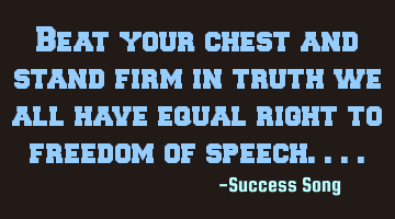 Beat your chest and stand firm in truth we all have equal right to freedom of speech....