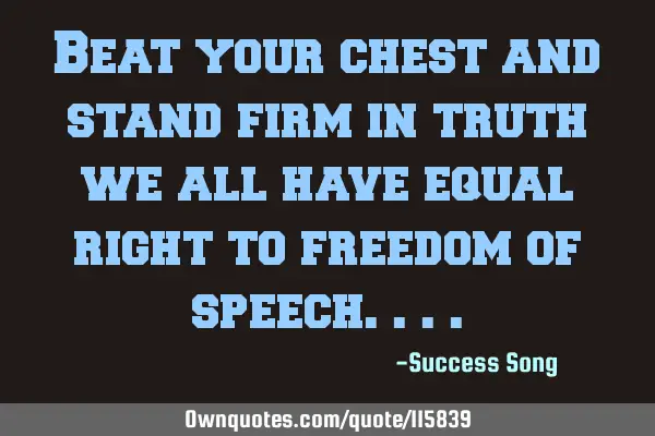Beat your chest and stand firm in truth we all have equal right to freedom of