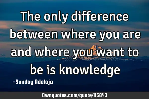 The only difference between where you are and where you want to be is