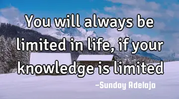You will always be limited in life, if your knowledge is limited