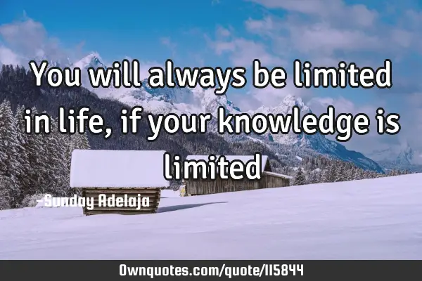You will always be limited in life, if your knowledge is
