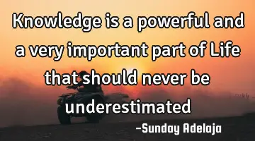 Knowledge is a powerful and a very important part of Life that should never be underestimated