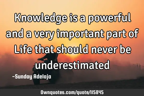 Knowledge is a powerful and a very important part of Life that should never be