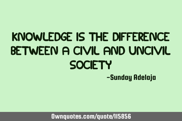 Knowledge is the difference between a civil and uncivil