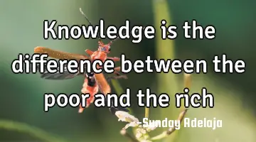 Knowledge is the difference between the poor and the rich