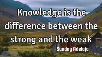 Knowledge is the difference between the strong and the weak