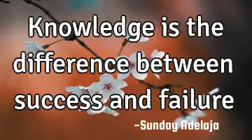 Knowledge is the difference between success and failure