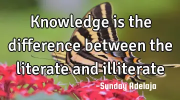 Knowledge is the difference between the literate and illiterate