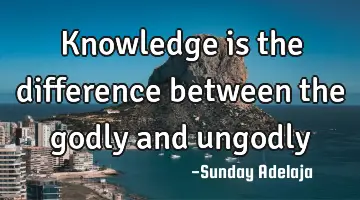 Knowledge is the difference between the godly and ungodly