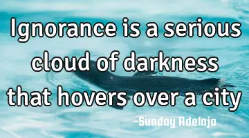 Ignorance is a serious cloud of darkness that hovers over a city