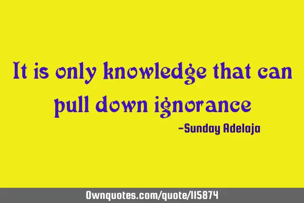It is only knowledge that can pull down
