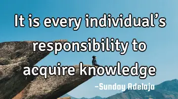 It is every individual’s responsibility to acquire knowledge