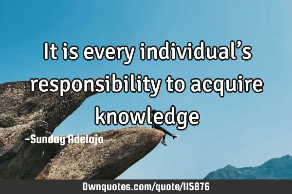 It is every individual’s responsibility to acquire