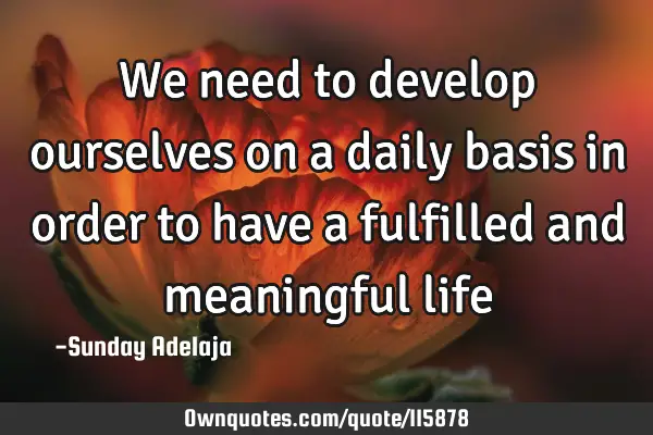 We need to develop ourselves on a daily basis in order to have a fulfilled and meaningful