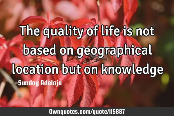 The quality of life is not based on geographical location but on