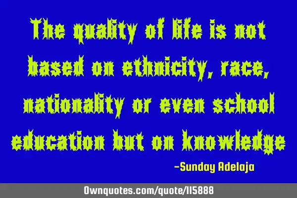 The quality of life is not based on ethnicity, race, nationality or even school education but on
