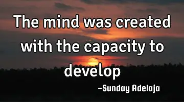 The mind was created with the capacity to develop