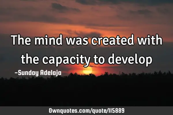 The mind was created with the capacity to