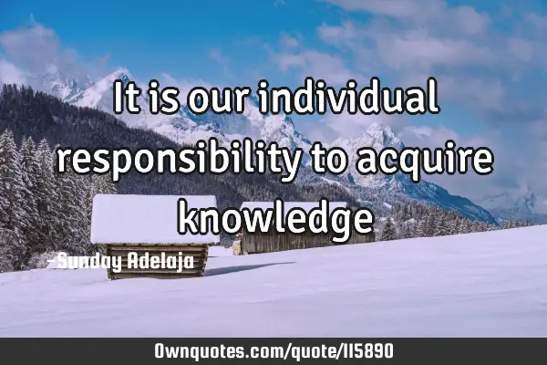 It is our individual responsibility to acquire