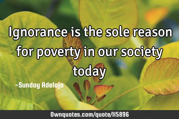 Ignorance is the sole reason for poverty in our society