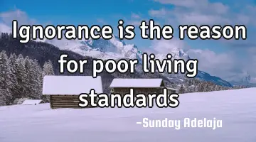 Ignorance is the reason for poor living standards