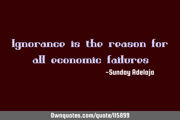 Ignorance is the reason for all economic