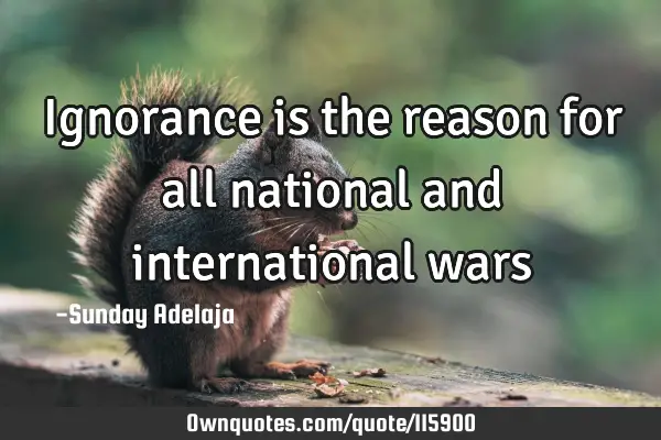 Ignorance is the reason for all national and international