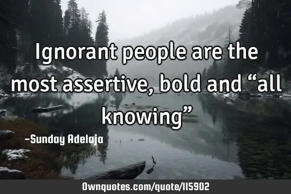 Ignorant people are the most assertive, bold and “all knowing”