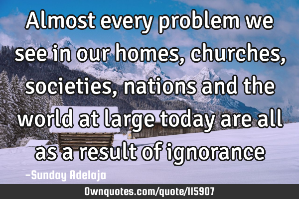 Almost every problem we see in our homes, churches, societies, nations and the world at large today