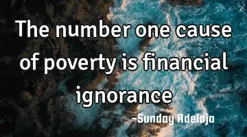 The number one cause of poverty is financial ignorance