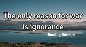 The only reason for war is ignorance