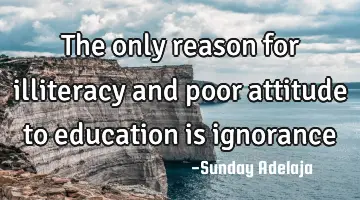 The only reason for illiteracy and poor attitude to education is ignorance