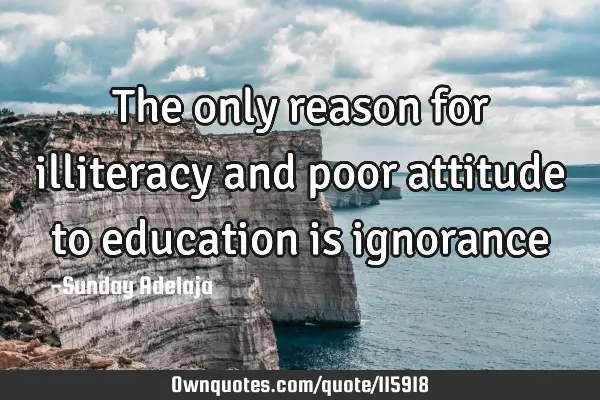 The only reason for illiteracy and poor attitude to education is