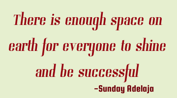 There is enough space on earth for everyone to shine and be successful