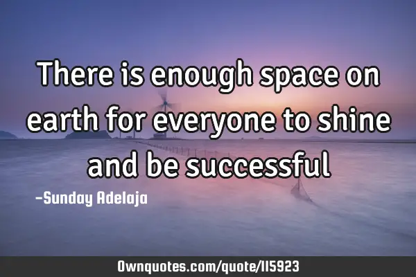 There is enough space on earth for everyone to shine and be