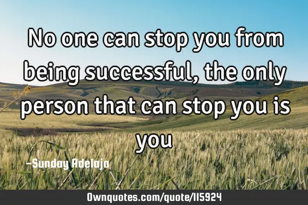 No one can stop you from being successful, the only person that can stop you is