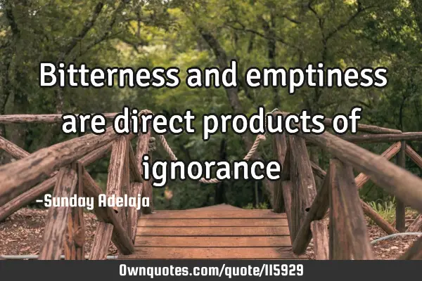 Bitterness and emptiness are direct products of