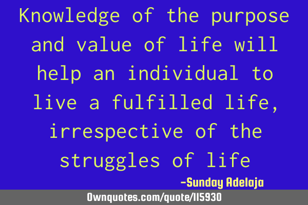 Knowledge of the purpose and value of life will help an individual to live a fulfilled life,